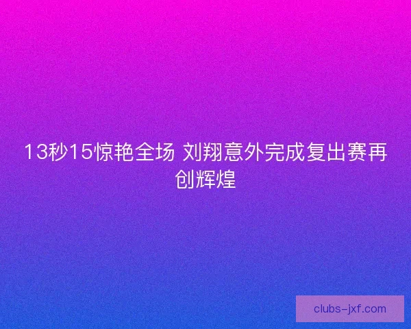 13秒15惊艳全场 刘翔意外完成复出赛再创辉煌