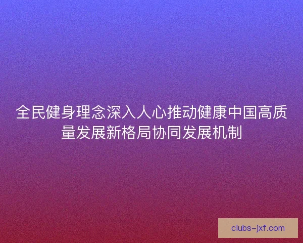 全民健身理念深入人心推动健康中国高质量发展新格局协同发展机制