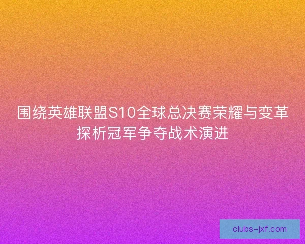围绕英雄联盟S10全球总决赛荣耀与变革探析冠军争夺战术演进