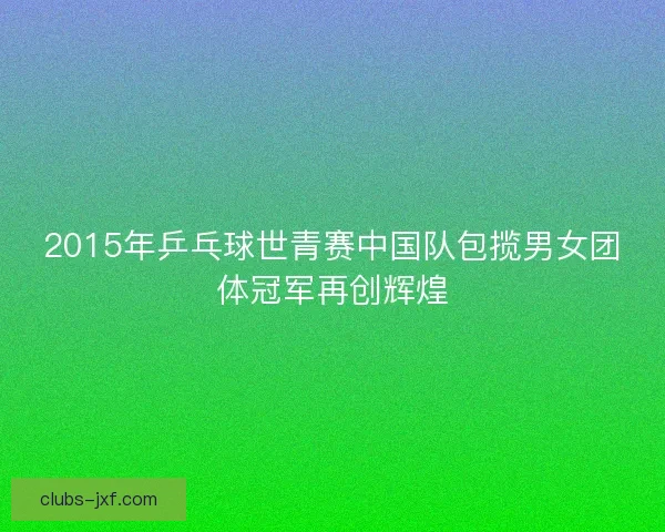 2015年乒乓球世青赛中国队包揽男女团体冠军再创辉煌